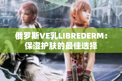 俄罗斯VE乳LIBREDERM：保湿护肤的最佳选择