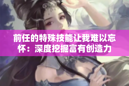 前任的特殊技能让我难以忘怀：深度挖掘富有创造力