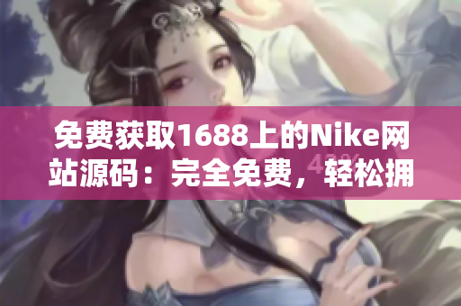 免费获取1688上的Nike网站源码：完全免费，轻松拥有你的Nike电商平台！