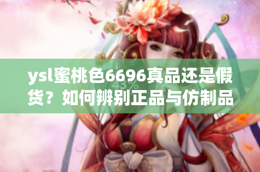 ysl蜜桃色6696真品还是假货？如何辨别正品与仿制品