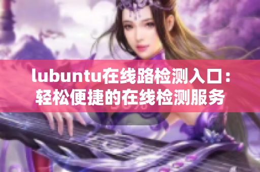 lubuntu在线路检测入口：轻松便捷的在线检测服务