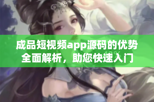 成品短视频app源码的优势全面解析，助您快速入门