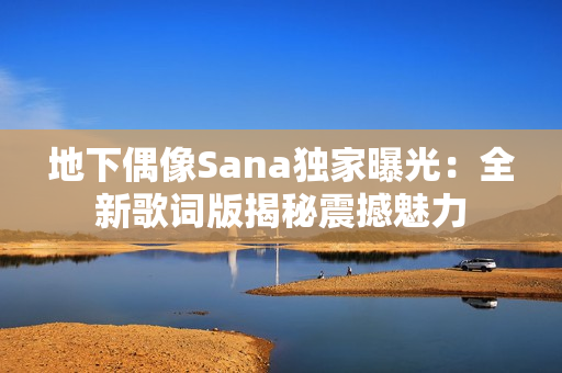 地下偶像Sana独家曝光：全新歌词版揭秘震撼魅力