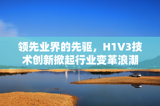 领先业界的先驱，H1V3技术创新掀起行业变革浪潮