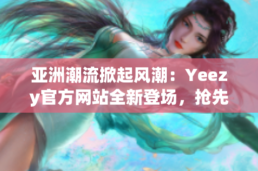 亚洲潮流掀起风潮：Yeezy官方网站全新登场，抢先体验最新款式！