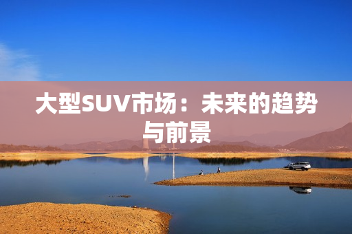 大型SUV市场：未来的趋势与前景