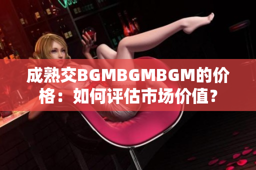 成熟交BGMBGMBGM的价格：如何评估市场价值？