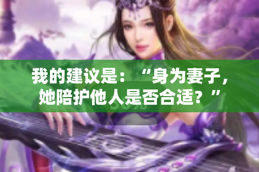 我的建议是：“身为妻子，她陪护他人是否合适？”