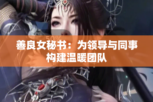 善良女秘书：为领导与同事构建温暖团队