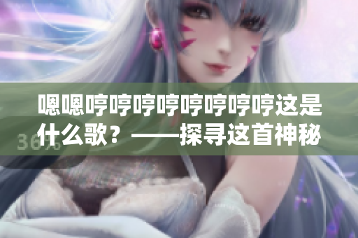 嗯嗯哼哼哼哼哼哼哼哼这是什么歌？——探寻这首神秘歌曲背后的故事