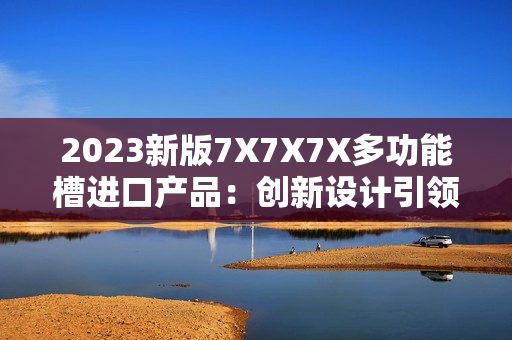 2023新版7X7X7X多功能槽进口产品：创新设计引领全新体验