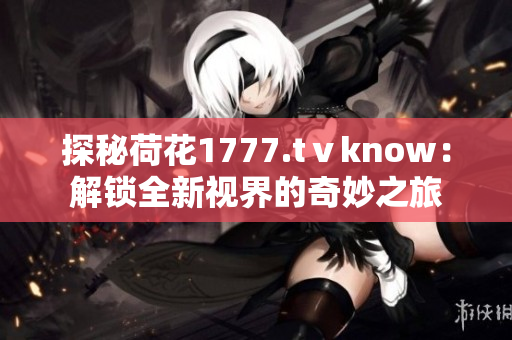 探秘荷花1777.tⅴknow：解锁全新视界的奇妙之旅