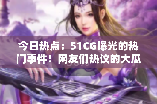 今日热点：51CG曝光的热门事件！网友们热议的大瓜集结！