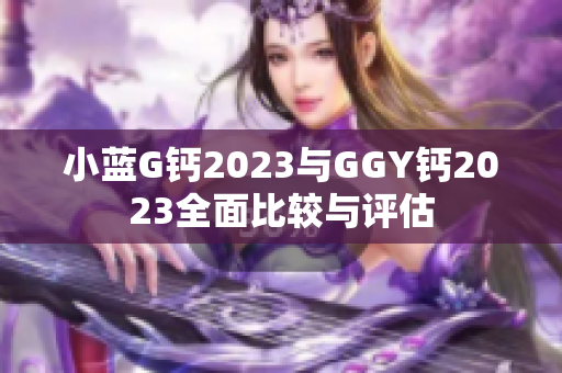 小蓝G钙2023与GGY钙2023全面比较与评估