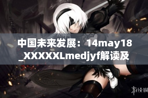 中国未来发展：14may18_XXXXXLmedjyf解读及展望