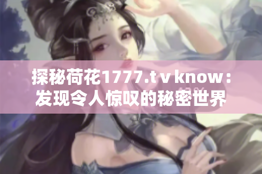 探秘荷花1777.tⅴknow：发现令人惊叹的秘密世界