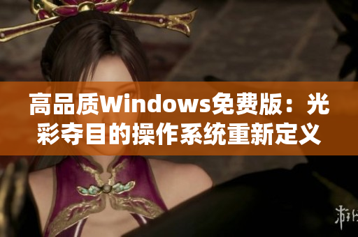 高品质Windows免费版：光彩夺目的操作系统重新定义免费体验