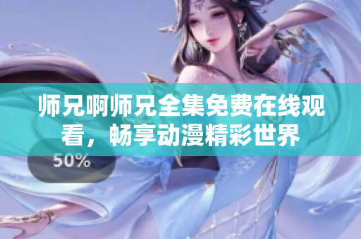 师兄啊师兄全集免费在线观看，畅享动漫精彩世界