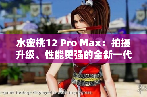 水蜜桃12 Pro Max：拍摄升级、性能更强的全新一代旗舰手机