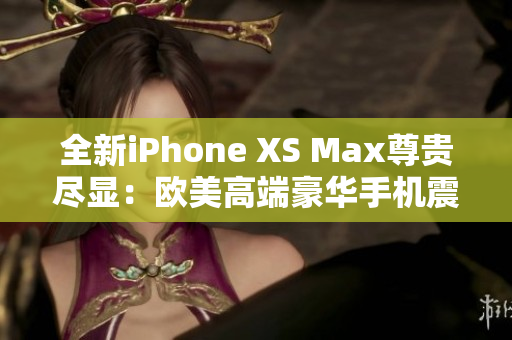 全新iPhone XS Max尊贵尽显：欧美高端豪华手机震撼登场