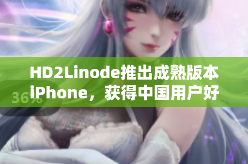 HD2Linode推出成熟版本iPhone，获得中国用户好评