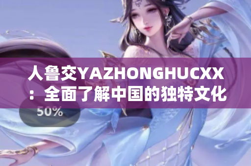 人鲁交YAZHONGHUCXX：全面了解中国的独特文化现象