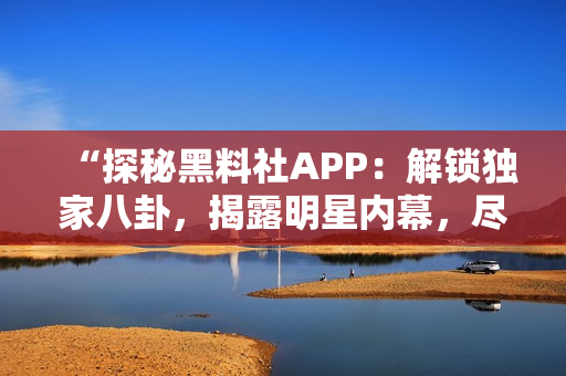 “探秘黑料社APP：解锁独家八卦，揭露明星内幕，尽在你的指尖！”