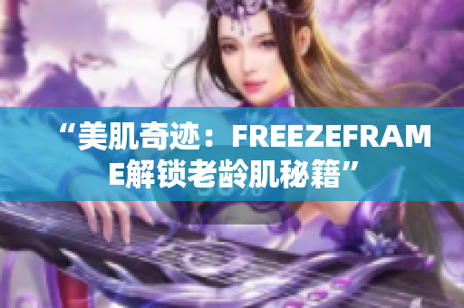 “美肌奇迹：FREEZEFRAME解锁老龄肌秘籍”