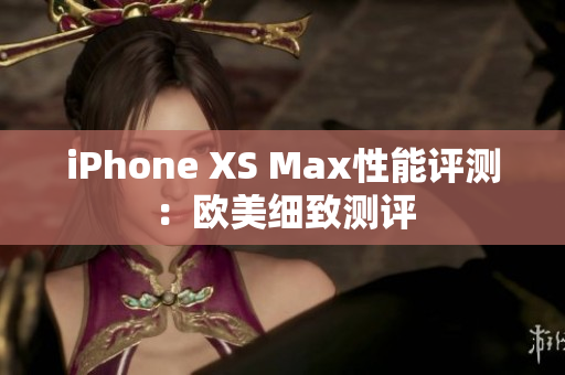 iPhone XS Max性能评测：欧美细致测评