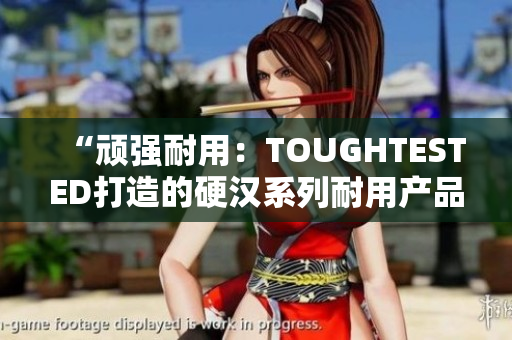 “顽强耐用：TOUGHTESTED打造的硬汉系列耐用产品”