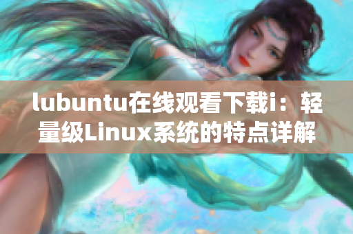 lubuntu在线观看下载i：轻量级Linux系统的特点详解