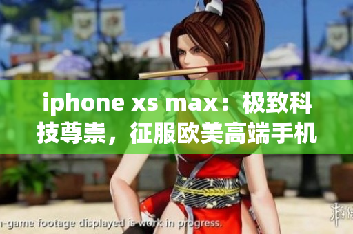 iphone xs max：极致科技尊崇，征服欧美高端手机界