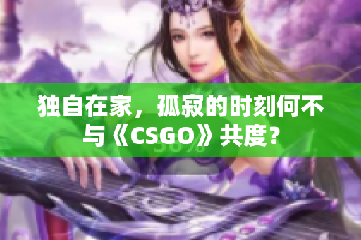 独自在家，孤寂的时刻何不与《CSGO》共度？