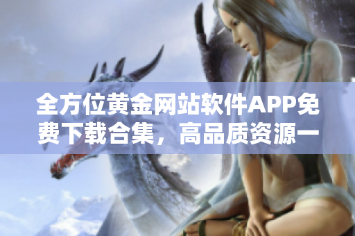 全方位黄金网站软件APP免费下载合集，高品质资源一网打尽