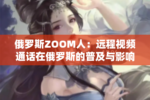 俄罗斯ZOOM人：远程视频通话在俄罗斯的普及与影响