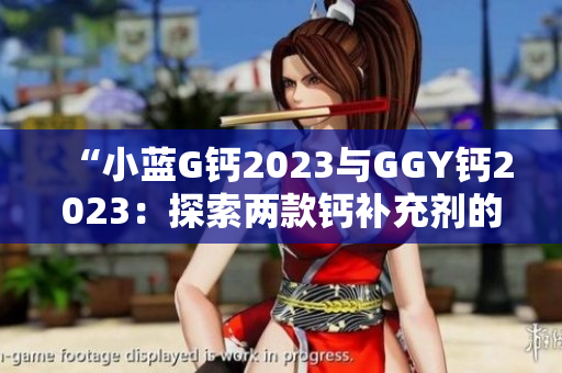 “小蓝G钙2023与GGY钙2023：探索两款钙补充剂的功效与差异”