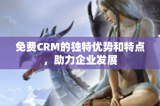 免费CRM的独特优势和特点，助力企业发展