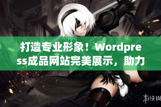 打造专业形象！Wordpress成品网站完美展示，助力业务增长