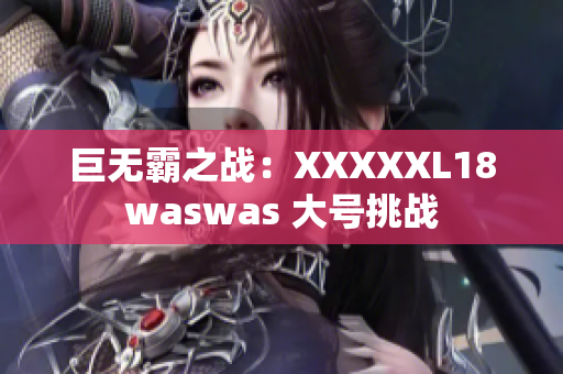 巨无霸之战：XXXXXL18waswas 大号挑战