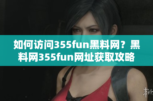 如何访问355fun黑料网？黑料网355fun网址获取攻略