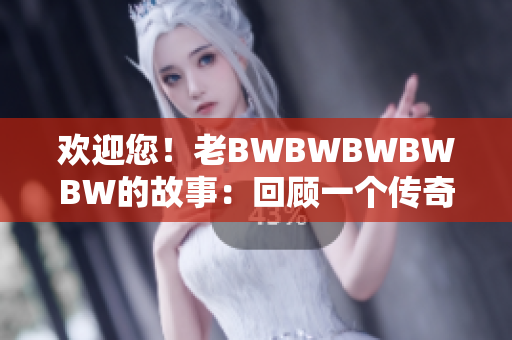 欢迎您！老BWBWBWBWBW的故事：回顾一个传奇时代