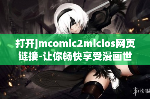 打开jmcomic2micios网页链接-让你畅快享受漫画世界