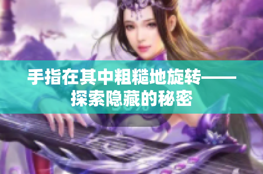 手指在其中粗糙地旋转——探索隐藏的秘密