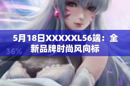 5月18日XXXXXL56端：全新品牌时尚风向标