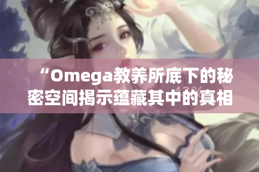 “Omega教养所底下的秘密空间揭示蕴藏其中的真相与故事”