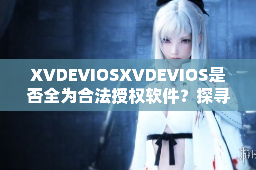 XVDEVIOSXVDEVIOS是否全为合法授权软件？探寻其正版身份