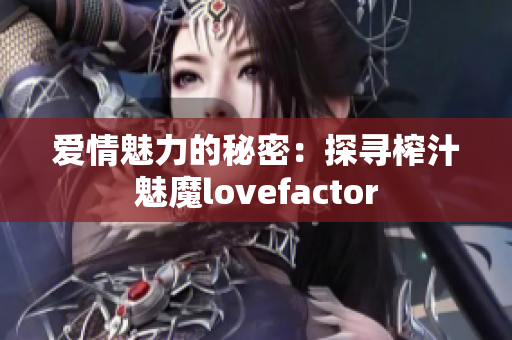 爱情魅力的秘密：探寻榨汁魅魔lovefactor