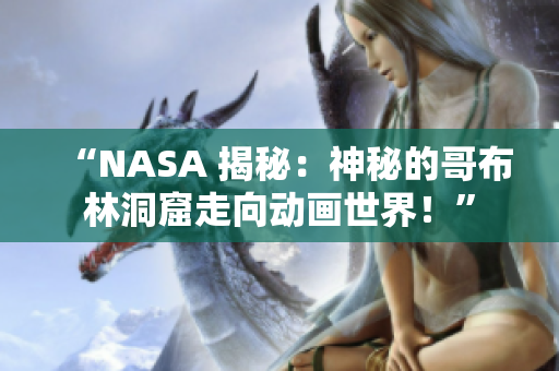 “NASA 揭秘：神秘的哥布林洞窟走向动画世界！”