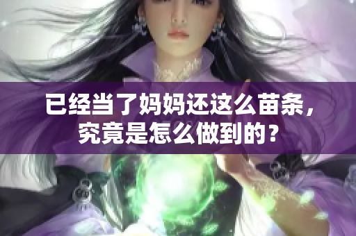 已经当了妈妈还这么苗条，究竟是怎么做到的？