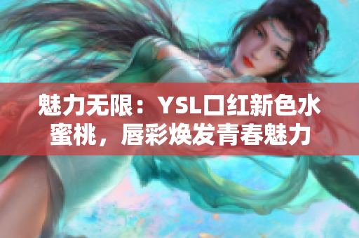 魅力无限：YSL口红新色水蜜桃，唇彩焕发青春魅力